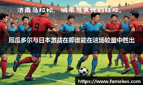 厄瓜多尔与日本激战在即谁能在这场较量中胜出